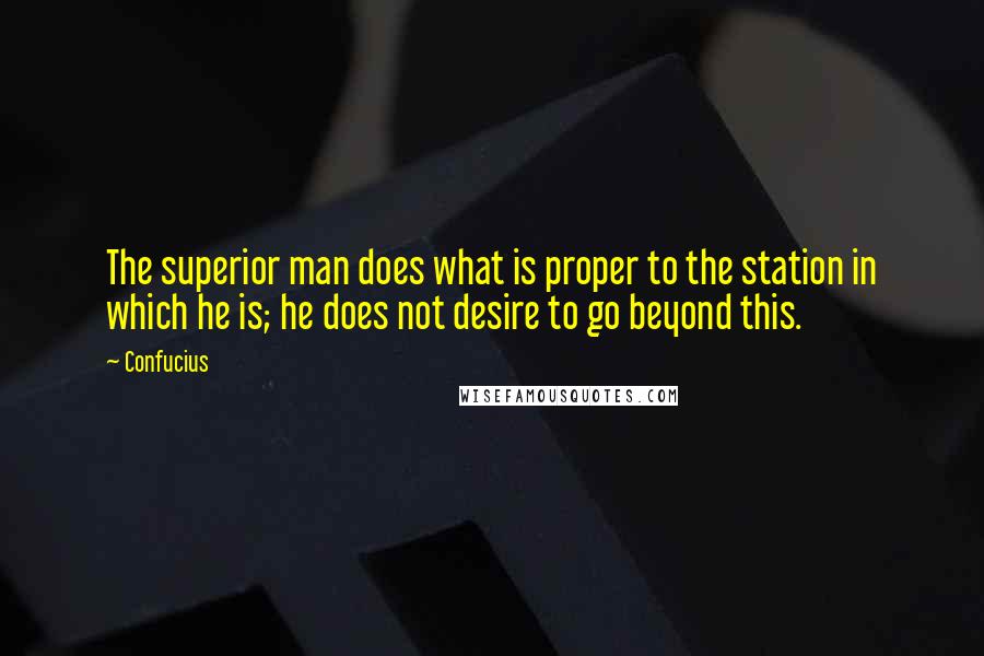 Confucius Quotes: The superior man does what is proper to the station in which he is; he does not desire to go beyond this.