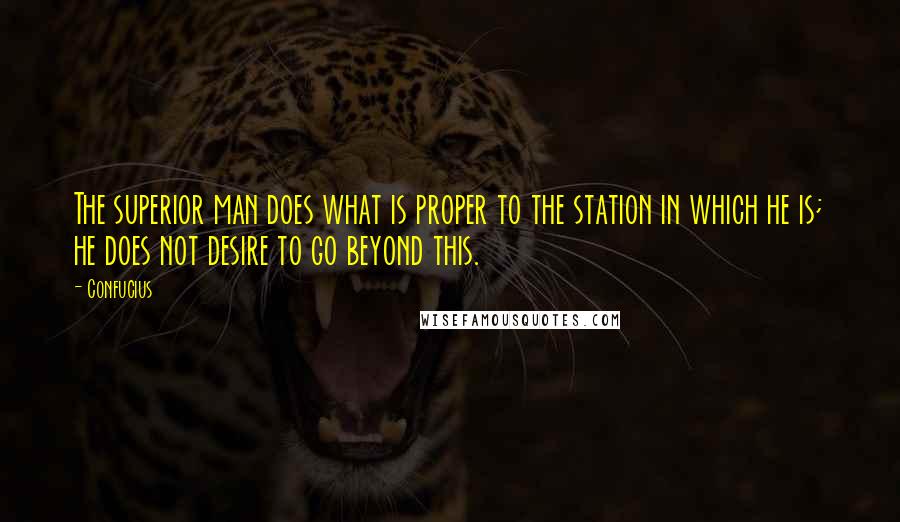 Confucius Quotes: The superior man does what is proper to the station in which he is; he does not desire to go beyond this.