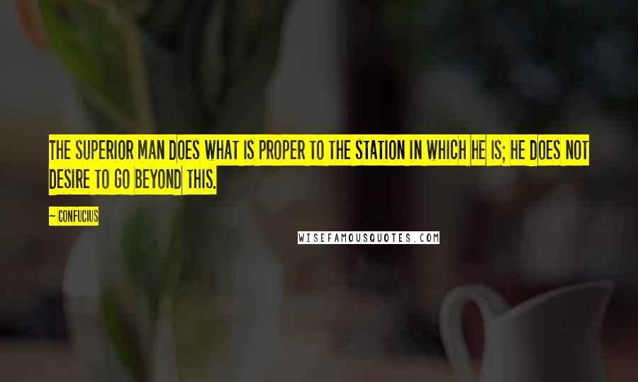 Confucius Quotes: The superior man does what is proper to the station in which he is; he does not desire to go beyond this.