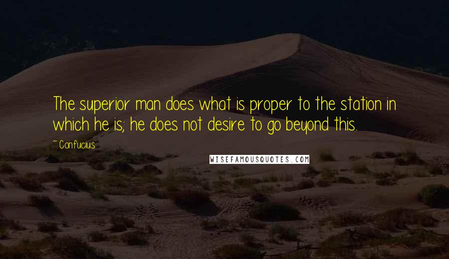 Confucius Quotes: The superior man does what is proper to the station in which he is; he does not desire to go beyond this.