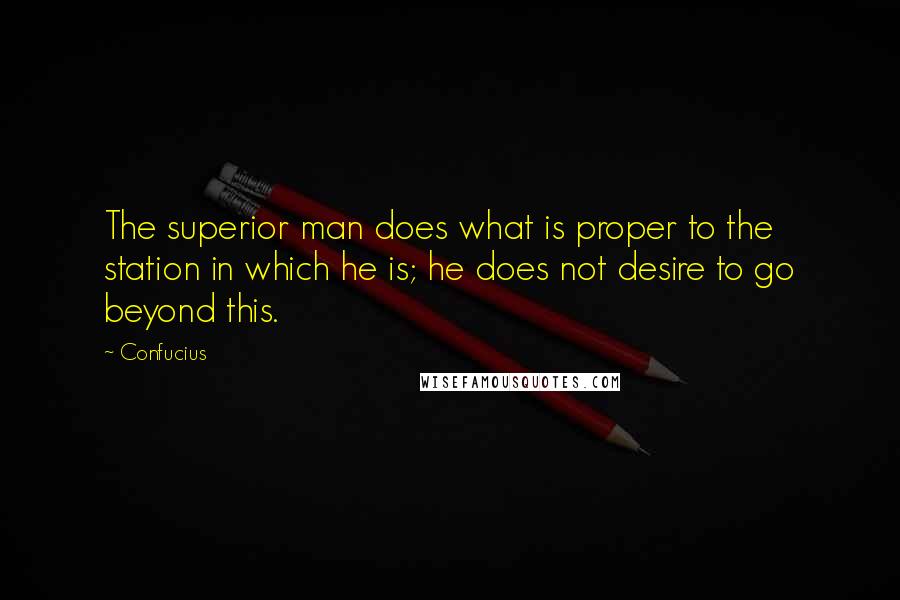 Confucius Quotes: The superior man does what is proper to the station in which he is; he does not desire to go beyond this.