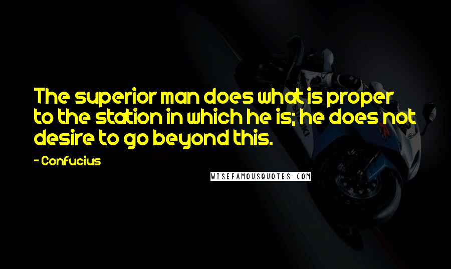 Confucius Quotes: The superior man does what is proper to the station in which he is; he does not desire to go beyond this.