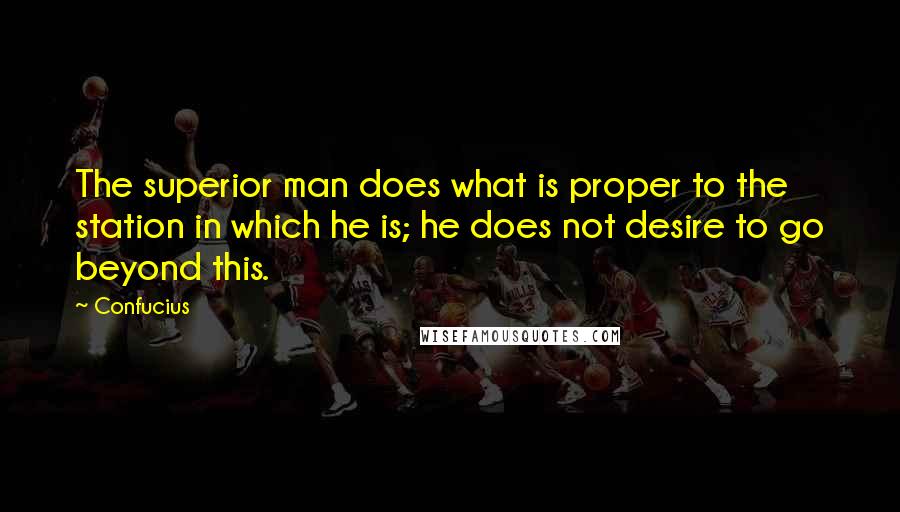 Confucius Quotes: The superior man does what is proper to the station in which he is; he does not desire to go beyond this.