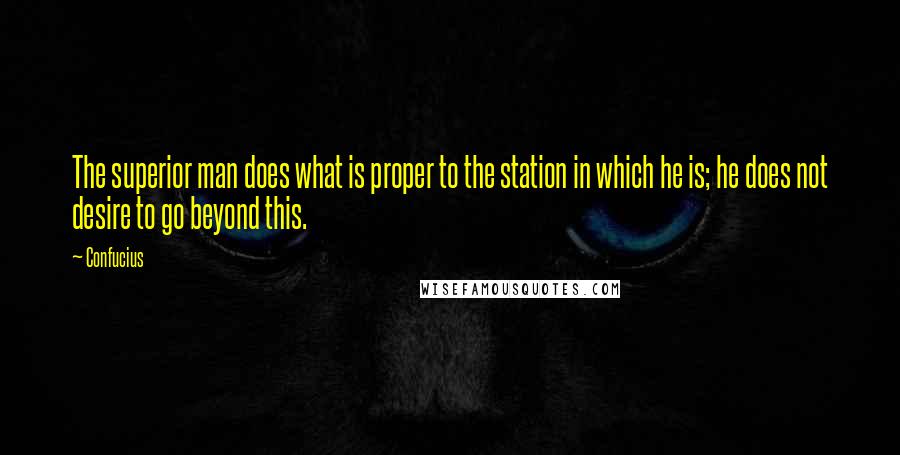 Confucius Quotes: The superior man does what is proper to the station in which he is; he does not desire to go beyond this.