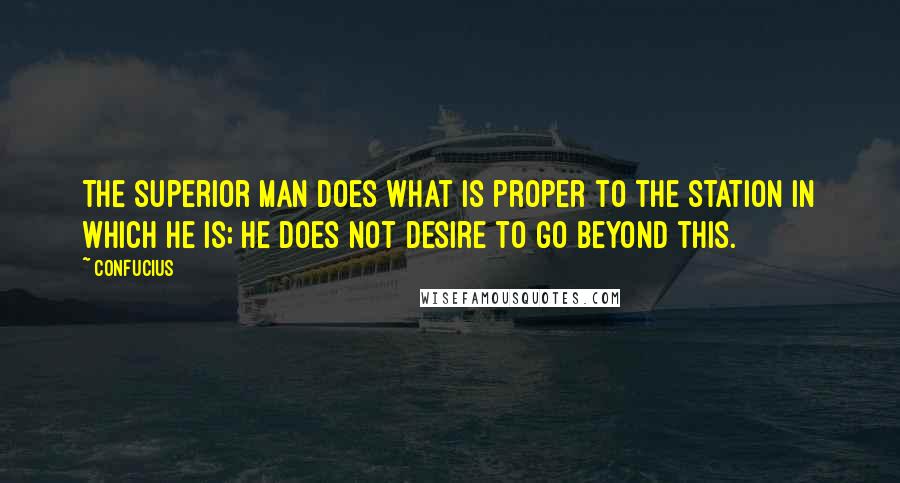 Confucius Quotes: The superior man does what is proper to the station in which he is; he does not desire to go beyond this.