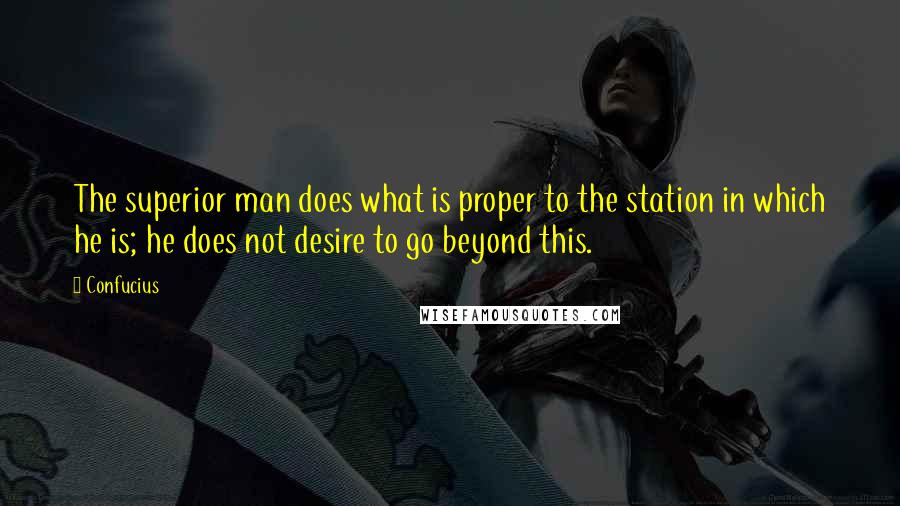 Confucius Quotes: The superior man does what is proper to the station in which he is; he does not desire to go beyond this.