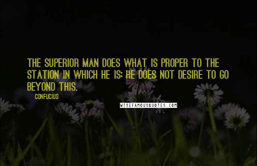 Confucius Quotes: The superior man does what is proper to the station in which he is; he does not desire to go beyond this.