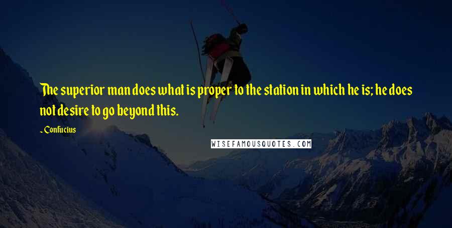 Confucius Quotes: The superior man does what is proper to the station in which he is; he does not desire to go beyond this.