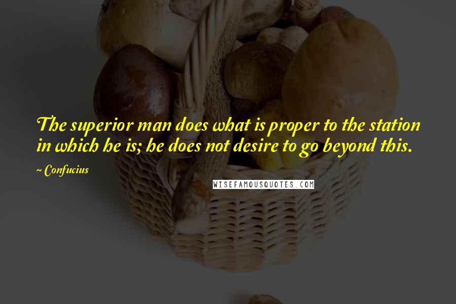 Confucius Quotes: The superior man does what is proper to the station in which he is; he does not desire to go beyond this.