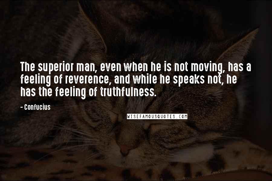 Confucius Quotes: The superior man, even when he is not moving, has a feeling of reverence, and while he speaks not, he has the feeling of truthfulness.