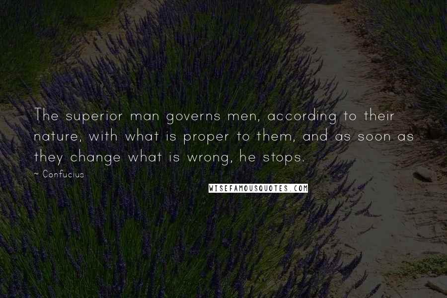 Confucius Quotes: The superior man governs men, according to their nature, with what is proper to them, and as soon as they change what is wrong, he stops.