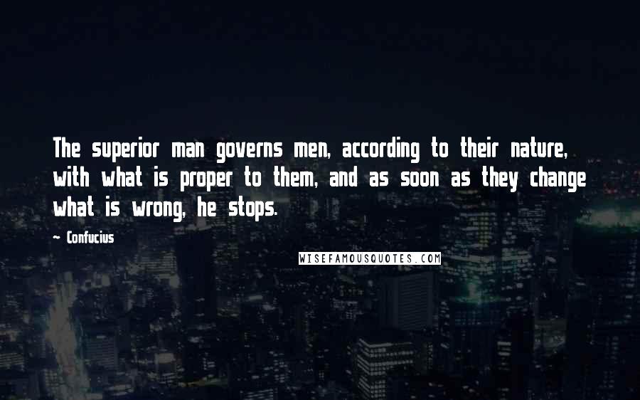 Confucius Quotes: The superior man governs men, according to their nature, with what is proper to them, and as soon as they change what is wrong, he stops.