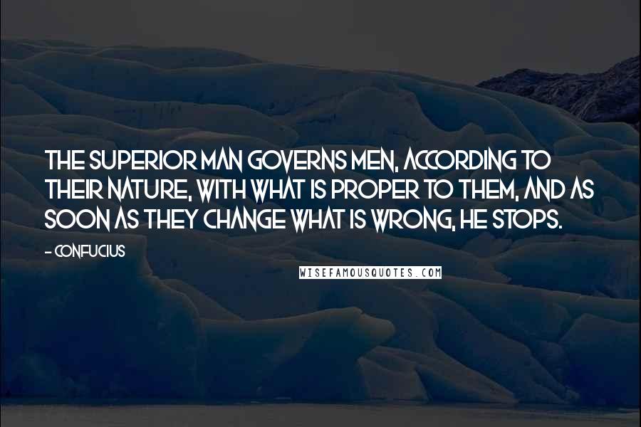 Confucius Quotes: The superior man governs men, according to their nature, with what is proper to them, and as soon as they change what is wrong, he stops.