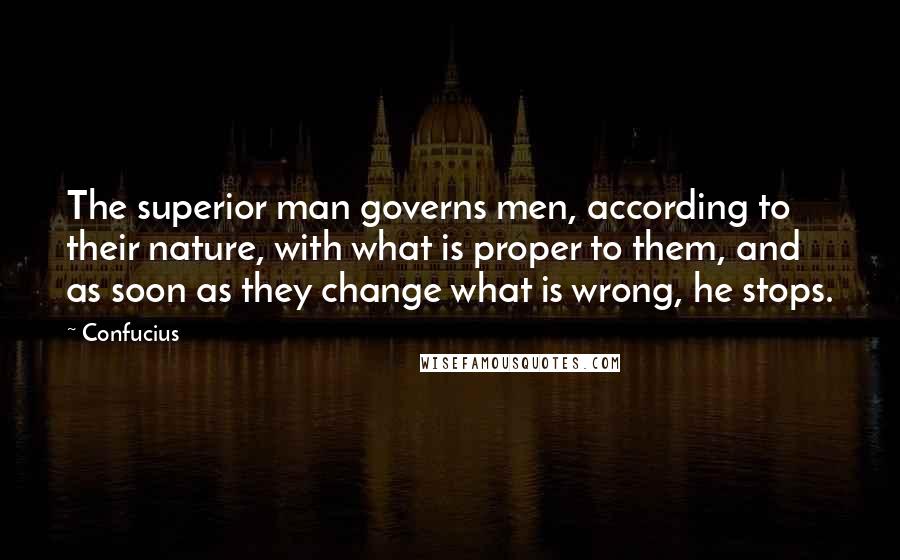 Confucius Quotes: The superior man governs men, according to their nature, with what is proper to them, and as soon as they change what is wrong, he stops.