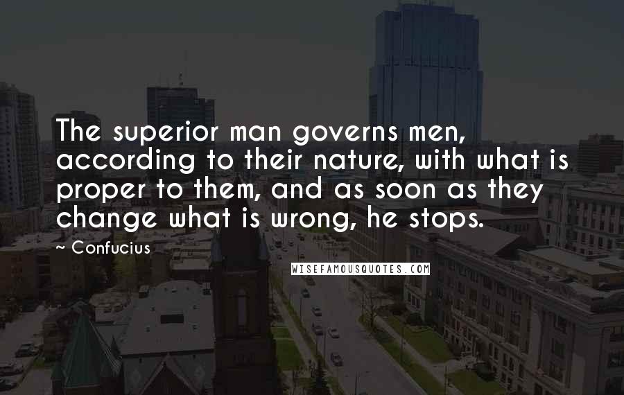 Confucius Quotes: The superior man governs men, according to their nature, with what is proper to them, and as soon as they change what is wrong, he stops.