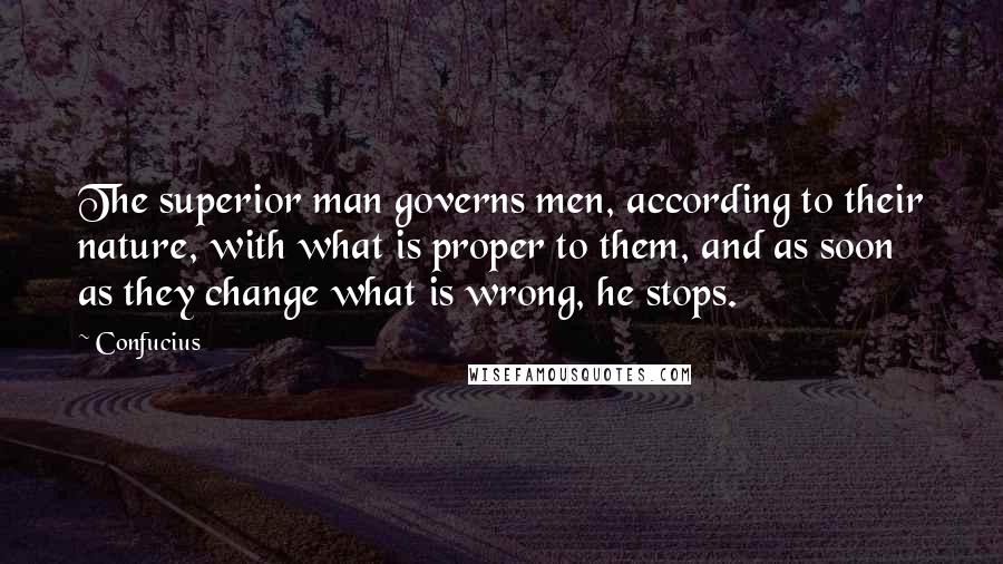 Confucius Quotes: The superior man governs men, according to their nature, with what is proper to them, and as soon as they change what is wrong, he stops.