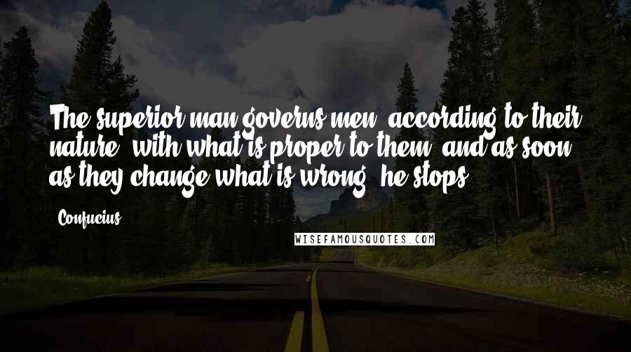 Confucius Quotes: The superior man governs men, according to their nature, with what is proper to them, and as soon as they change what is wrong, he stops.