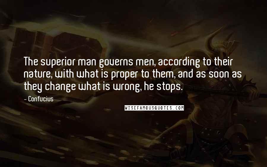 Confucius Quotes: The superior man governs men, according to their nature, with what is proper to them, and as soon as they change what is wrong, he stops.