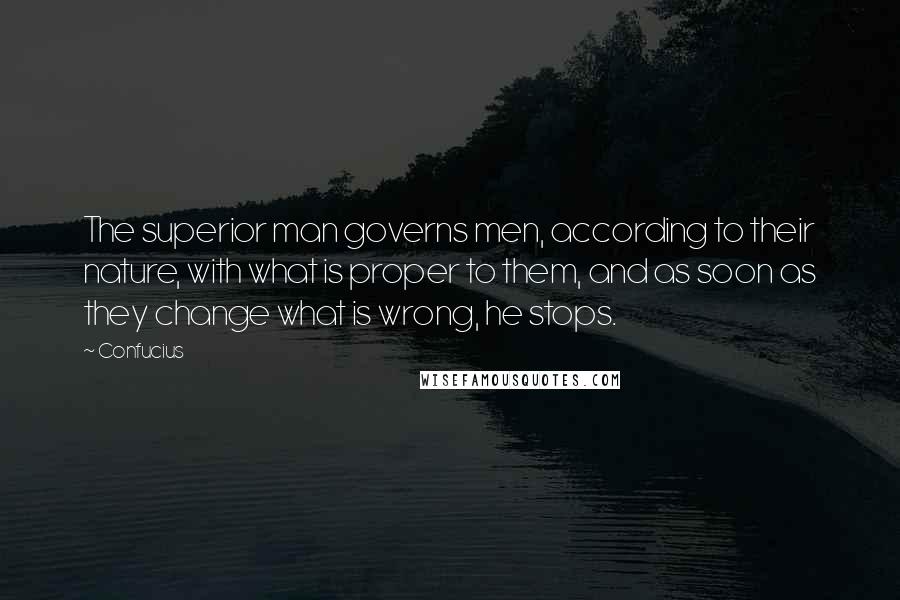 Confucius Quotes: The superior man governs men, according to their nature, with what is proper to them, and as soon as they change what is wrong, he stops.