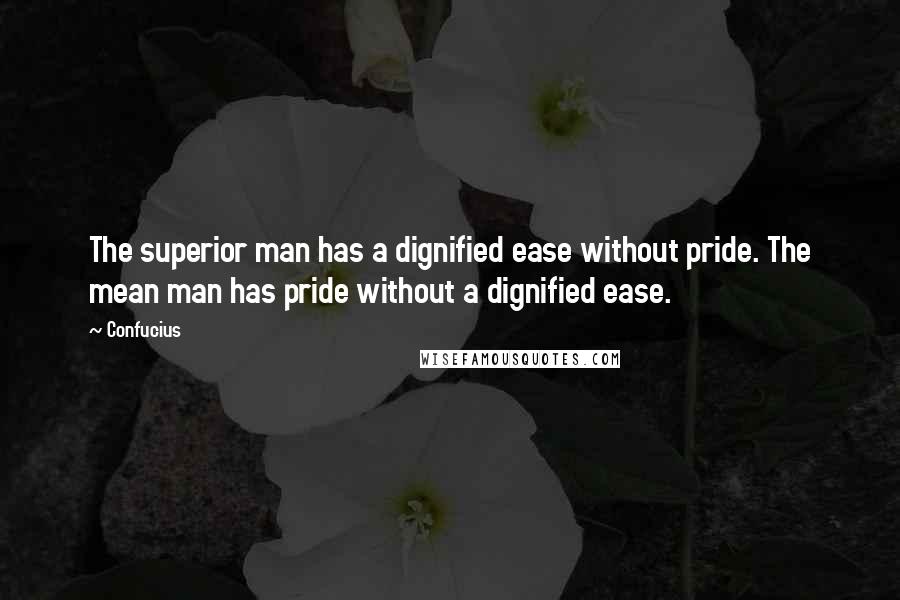 Confucius Quotes: The superior man has a dignified ease without pride. The mean man has pride without a dignified ease.