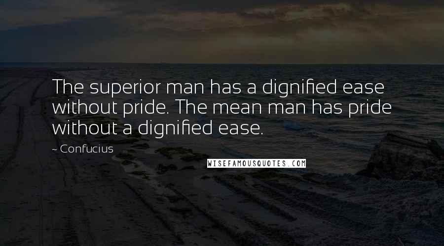 Confucius Quotes: The superior man has a dignified ease without pride. The mean man has pride without a dignified ease.