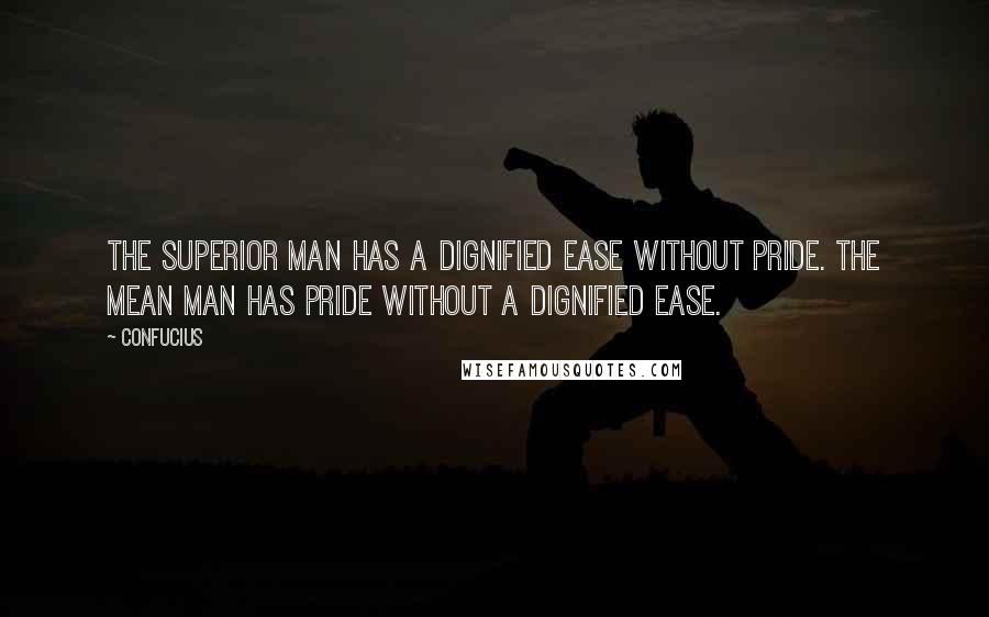 Confucius Quotes: The superior man has a dignified ease without pride. The mean man has pride without a dignified ease.