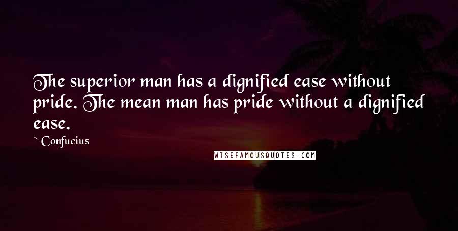 Confucius Quotes: The superior man has a dignified ease without pride. The mean man has pride without a dignified ease.