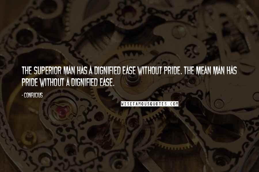 Confucius Quotes: The superior man has a dignified ease without pride. The mean man has pride without a dignified ease.