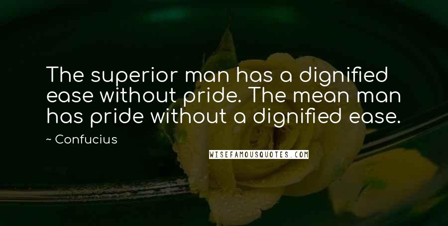 Confucius Quotes: The superior man has a dignified ease without pride. The mean man has pride without a dignified ease.