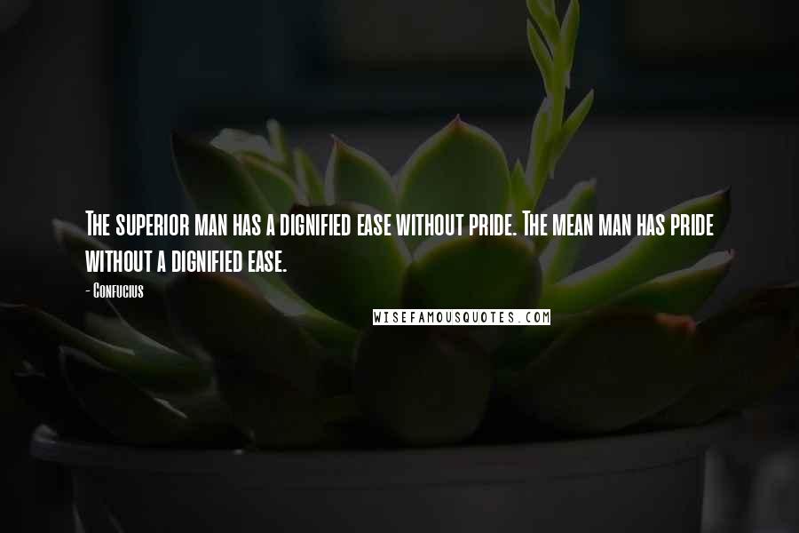 Confucius Quotes: The superior man has a dignified ease without pride. The mean man has pride without a dignified ease.