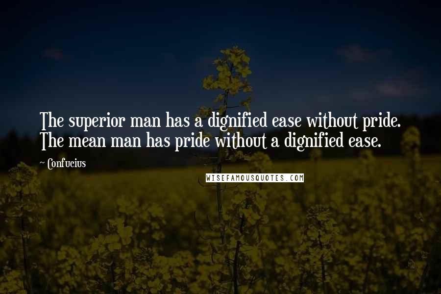 Confucius Quotes: The superior man has a dignified ease without pride. The mean man has pride without a dignified ease.