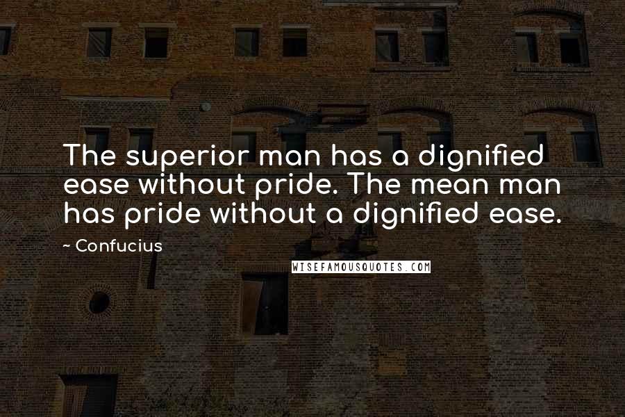 Confucius Quotes: The superior man has a dignified ease without pride. The mean man has pride without a dignified ease.