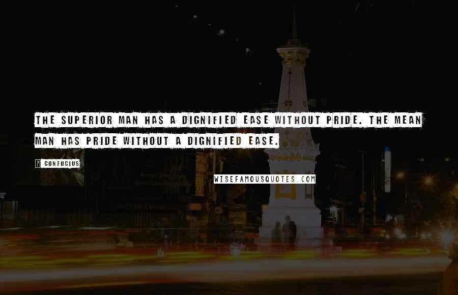 Confucius Quotes: The superior man has a dignified ease without pride. The mean man has pride without a dignified ease.