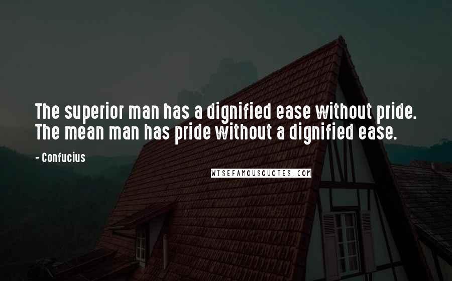 Confucius Quotes: The superior man has a dignified ease without pride. The mean man has pride without a dignified ease.