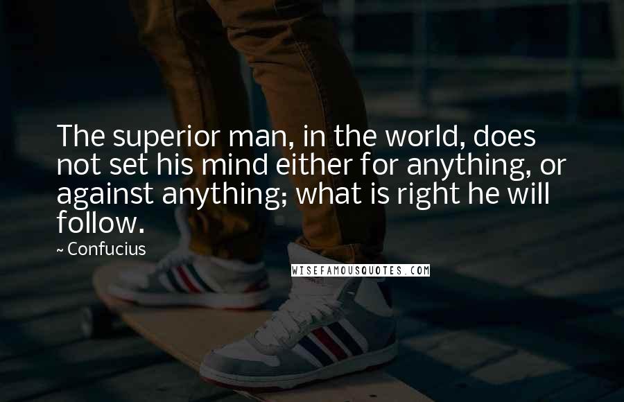 Confucius Quotes: The superior man, in the world, does not set his mind either for anything, or against anything; what is right he will follow.