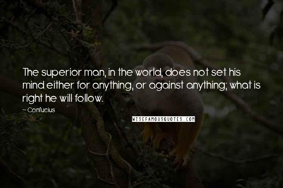 Confucius Quotes: The superior man, in the world, does not set his mind either for anything, or against anything; what is right he will follow.