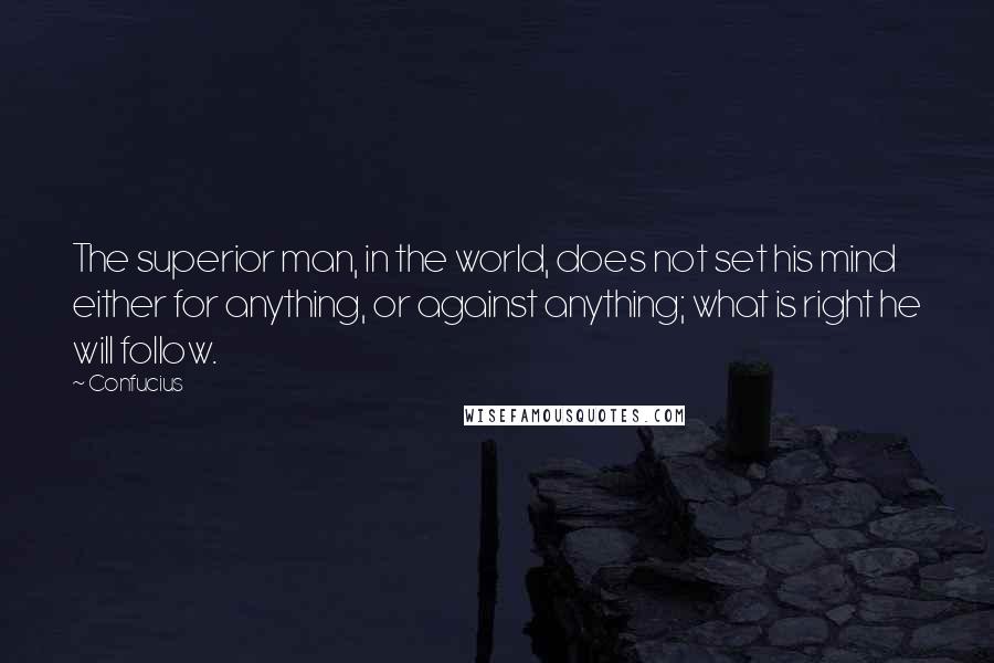 Confucius Quotes: The superior man, in the world, does not set his mind either for anything, or against anything; what is right he will follow.