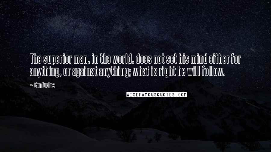 Confucius Quotes: The superior man, in the world, does not set his mind either for anything, or against anything; what is right he will follow.