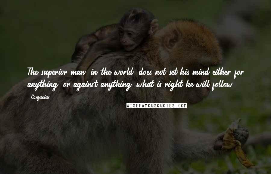 Confucius Quotes: The superior man, in the world, does not set his mind either for anything, or against anything; what is right he will follow.