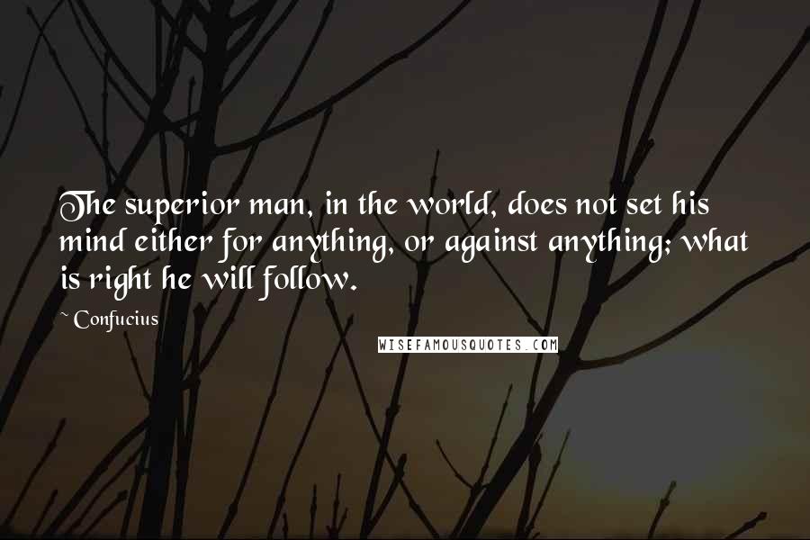 Confucius Quotes: The superior man, in the world, does not set his mind either for anything, or against anything; what is right he will follow.