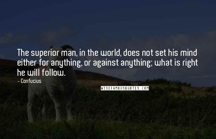 Confucius Quotes: The superior man, in the world, does not set his mind either for anything, or against anything; what is right he will follow.