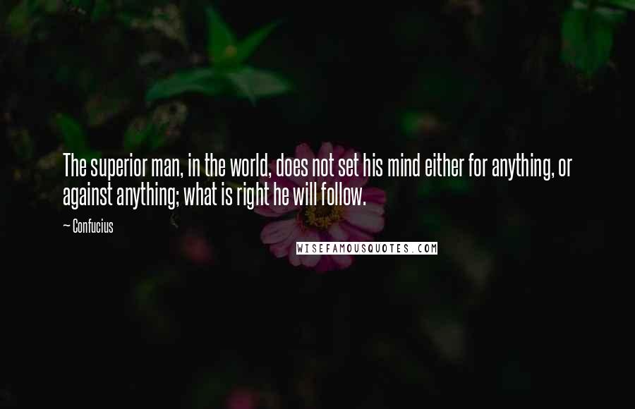 Confucius Quotes: The superior man, in the world, does not set his mind either for anything, or against anything; what is right he will follow.