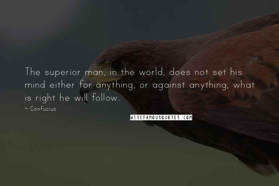 Confucius Quotes: The superior man, in the world, does not set his mind either for anything, or against anything; what is right he will follow.