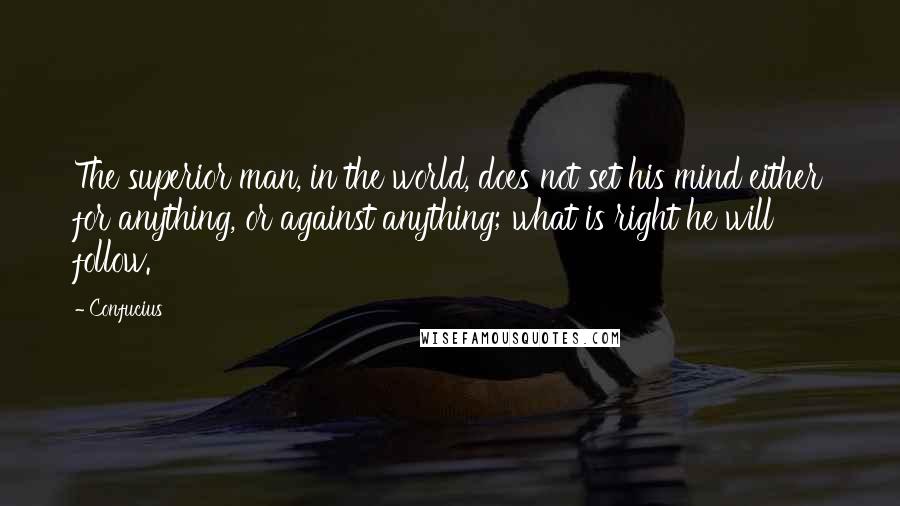 Confucius Quotes: The superior man, in the world, does not set his mind either for anything, or against anything; what is right he will follow.