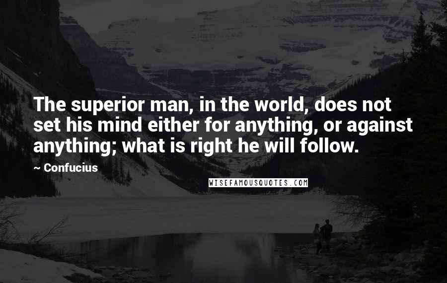 Confucius Quotes: The superior man, in the world, does not set his mind either for anything, or against anything; what is right he will follow.