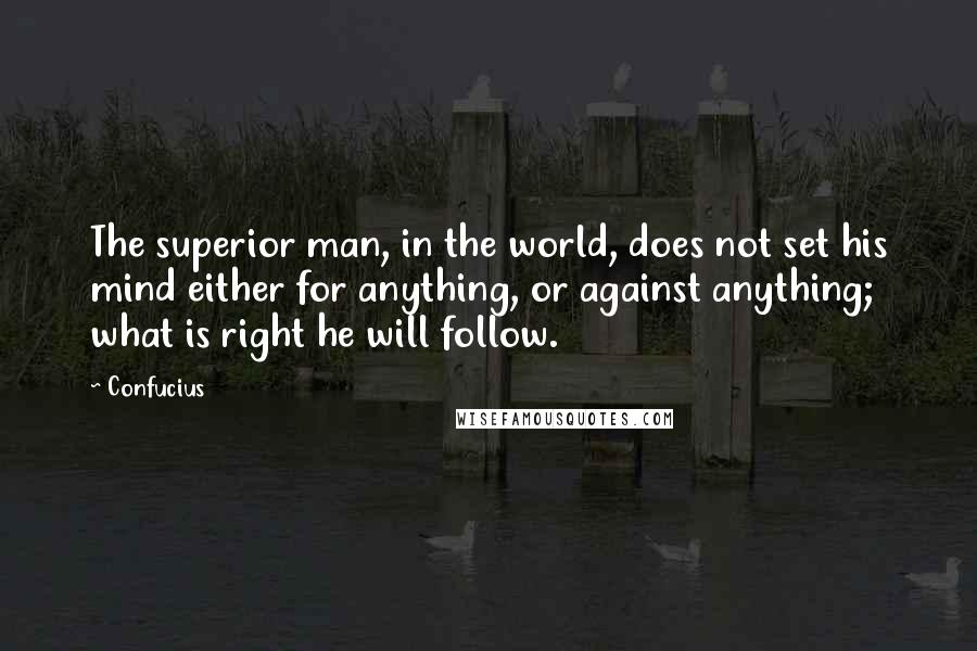 Confucius Quotes: The superior man, in the world, does not set his mind either for anything, or against anything; what is right he will follow.