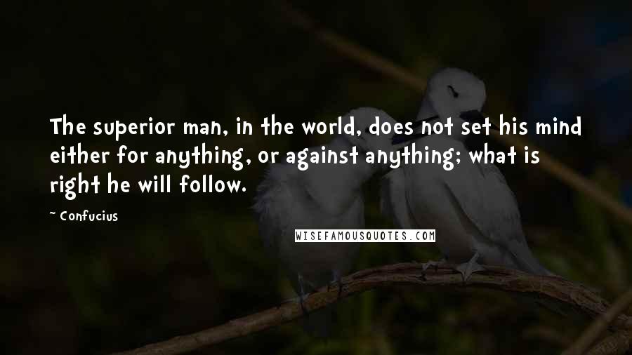 Confucius Quotes: The superior man, in the world, does not set his mind either for anything, or against anything; what is right he will follow.