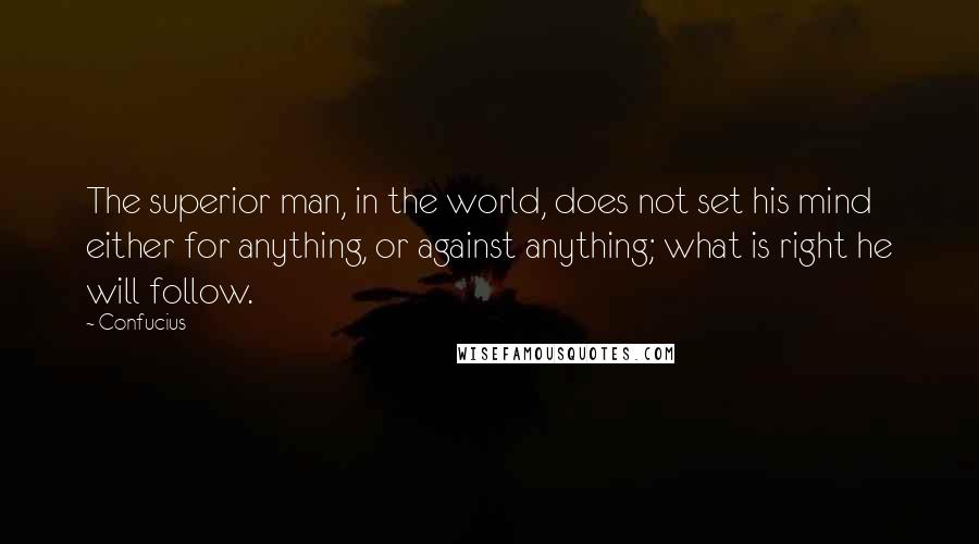 Confucius Quotes: The superior man, in the world, does not set his mind either for anything, or against anything; what is right he will follow.