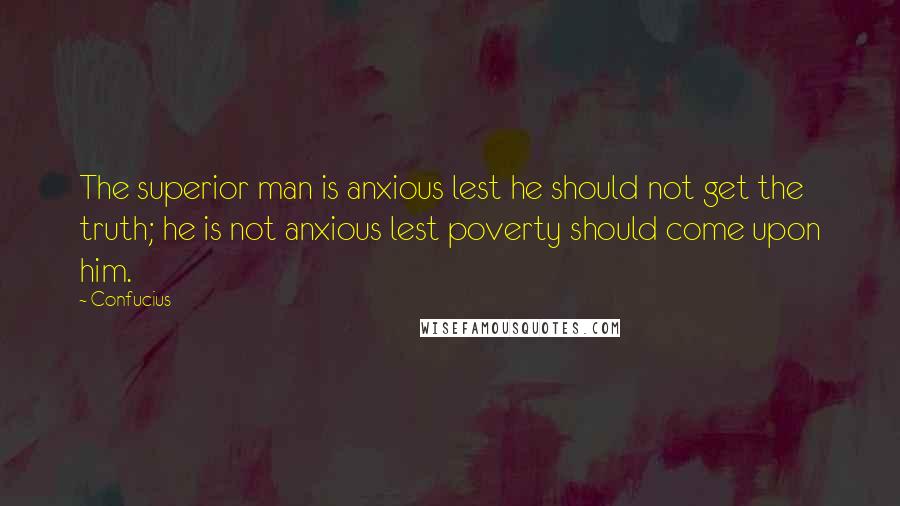 Confucius Quotes: The superior man is anxious lest he should not get the truth; he is not anxious lest poverty should come upon him.