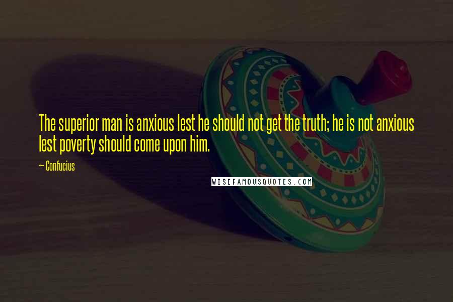 Confucius Quotes: The superior man is anxious lest he should not get the truth; he is not anxious lest poverty should come upon him.